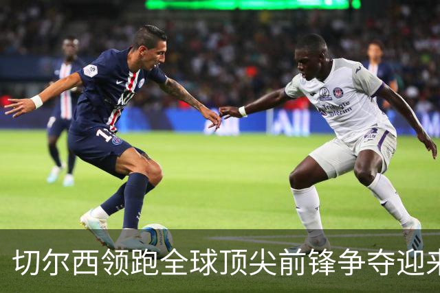 切尔西领跑全球顶尖前锋争夺迎来托雷斯新篇章