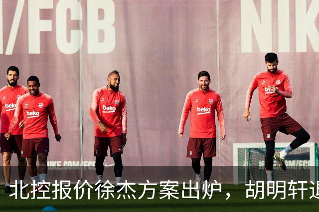 北控报价徐杰方案出炉，胡明轩退出国家队原因揭晓，杜锋爱徒手术